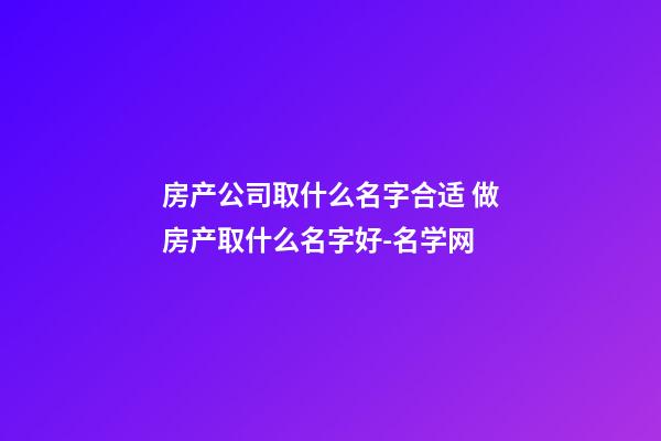 房产公司取什么名字合适 做房产取什么名字好-名学网